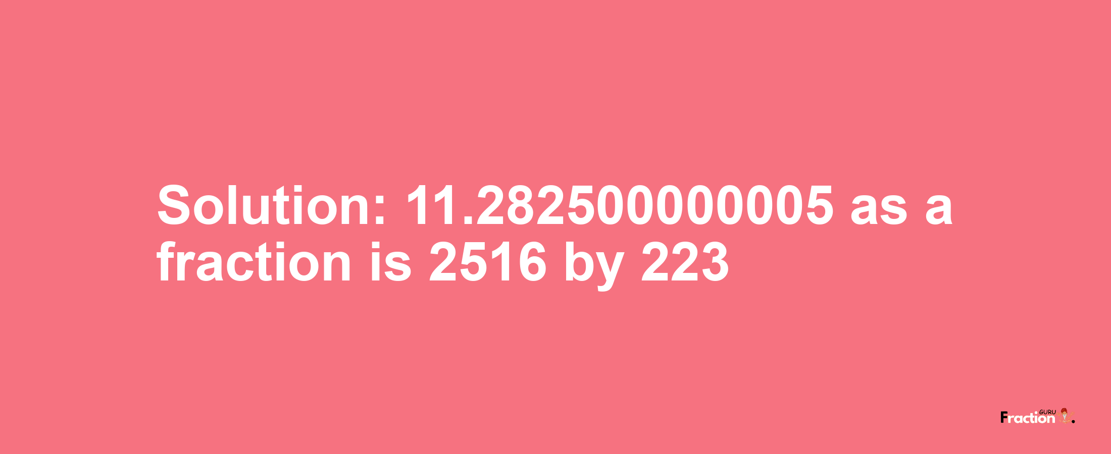 Solution:11.282500000005 as a fraction is 2516/223